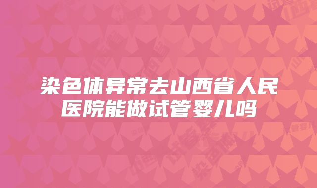 染色体异常去山西省人民医院能做试管婴儿吗