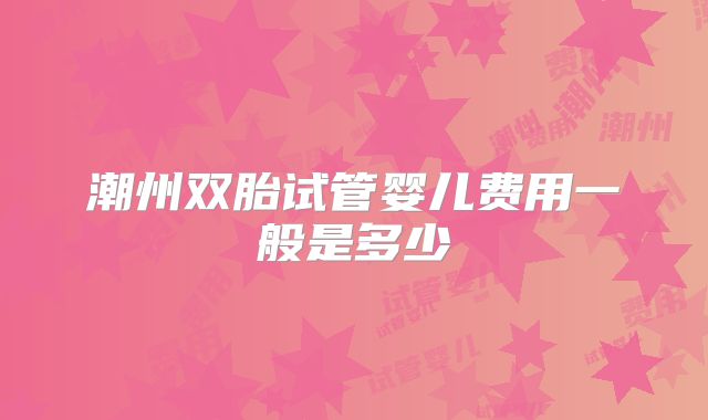 潮州双胎试管婴儿费用一般是多少