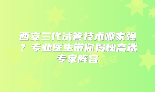 西安三代试管技术哪家强?专业医生带你揭秘高端专家阵容