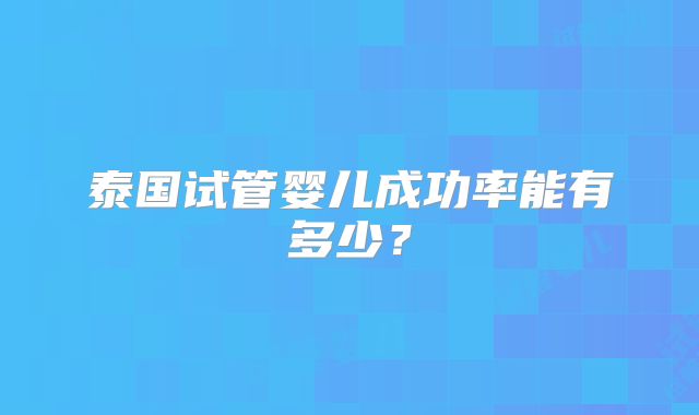 泰国试管婴儿成功率能有多少？