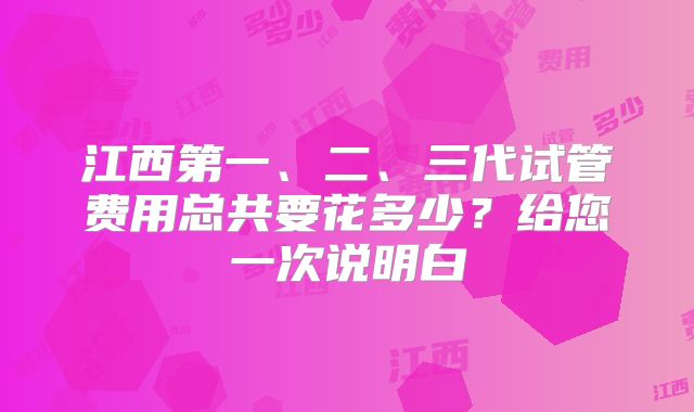 江西第一、二、三代试管费用总共要花多少?给您一次说明白