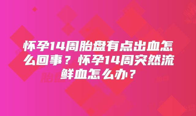 怀孕14周胎盘有点出血怎么回事？怀孕14周突然流鲜血怎么办？