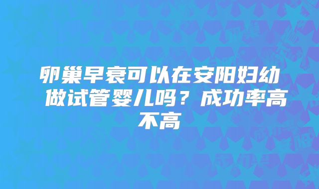 卵巢早衰可以在安阳妇幼 做试管婴儿吗?成功率高不高