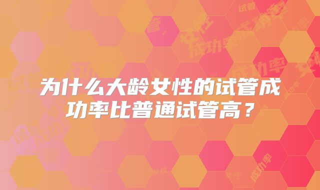为什么大龄女性的试管成功率比普通试管高？
