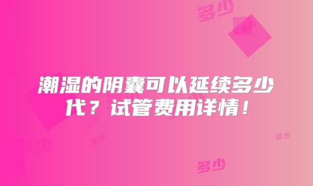 潮湿的阴囊可以延续多少代？试管费用详情！