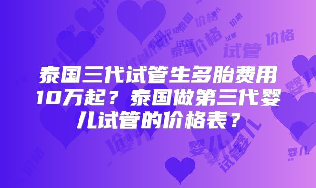 泰国三代试管生多胎费用10万起?泰国做第三代婴儿试管的价格表?