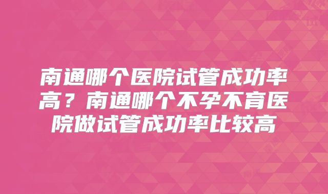 南通哪个医院试管成功率高?南通哪个不孕不育医院做试管成功率比较高