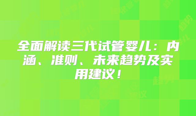 全面解读三代试管婴儿：内涵、准则、未来趋势及实用建议！