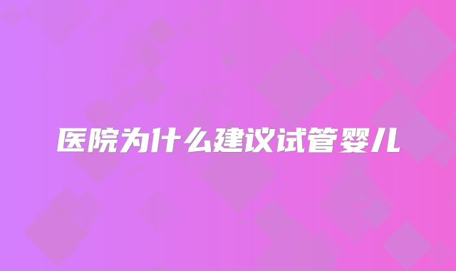 医院为什么建议试管婴儿