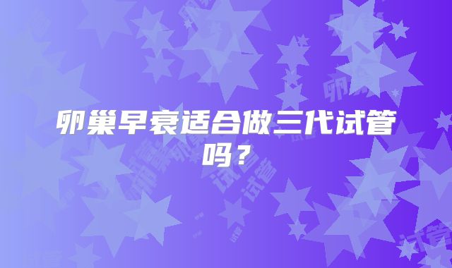 卵巢早衰适合做三代试管吗?
