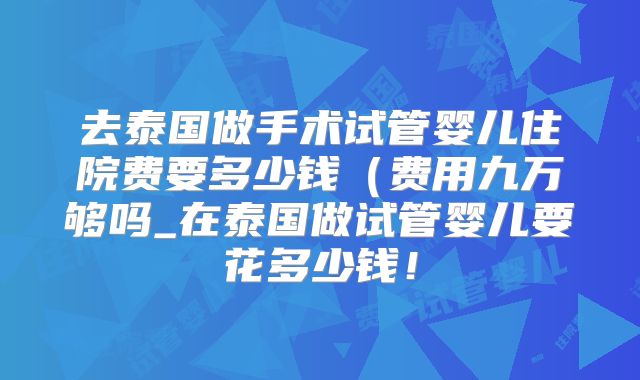 去泰国做手术试管婴儿住院费要多少钱（费用九万够吗_在泰国做试管婴儿要花多少钱！