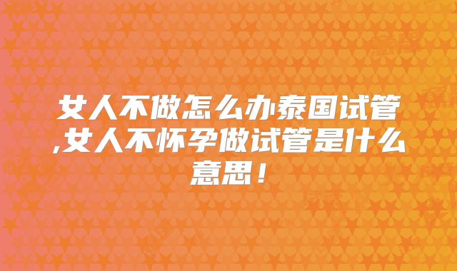女人不做怎么办泰国试管,女人不怀孕做试管是什么意思!