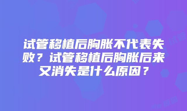 试管移植后胸胀不代表失败？试管移植后胸胀后来又消失是什么原因？