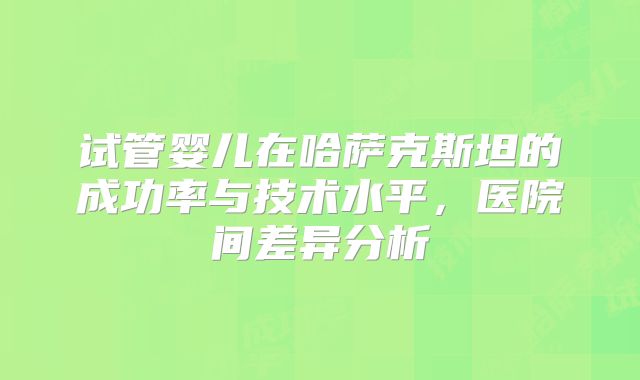 试管婴儿在哈萨克斯坦的成功率与技术水平，医院间差异分析