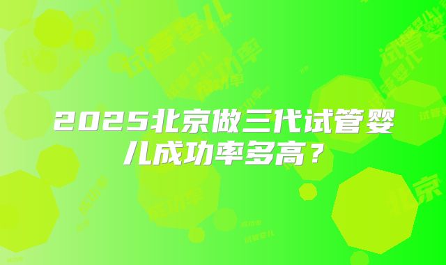 2025北京做三代试管婴儿成功率多高？