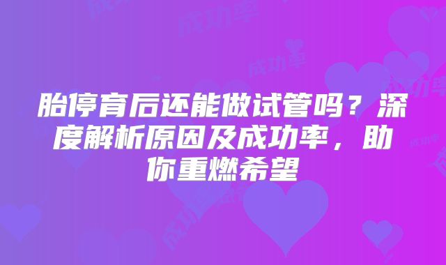 胎停育后还能做试管吗？深度解析原因及成功率，助你重燃希望
