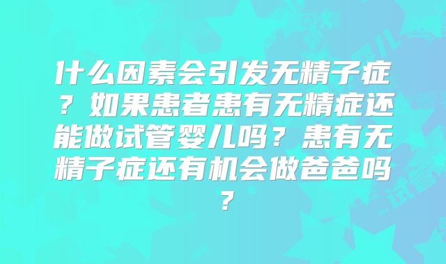 什么因素会引发无精子症?如果患者患有无精症还能做试管婴儿吗?患有无精子症还有机会做爸爸吗?