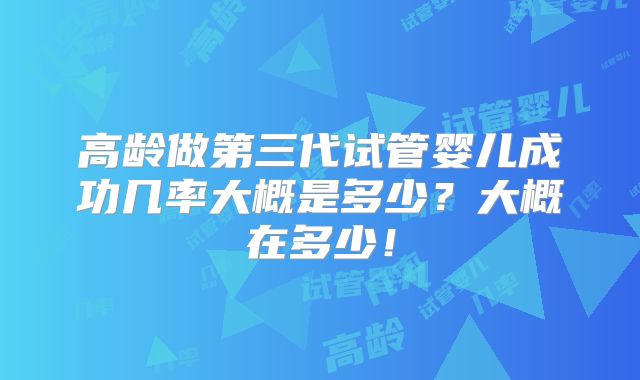 高龄做第三代试管婴儿成功几率大概是多少?大概在多少!