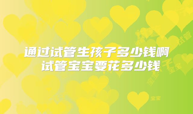 通过试管生孩子多少钱啊 试管宝宝要花多少钱