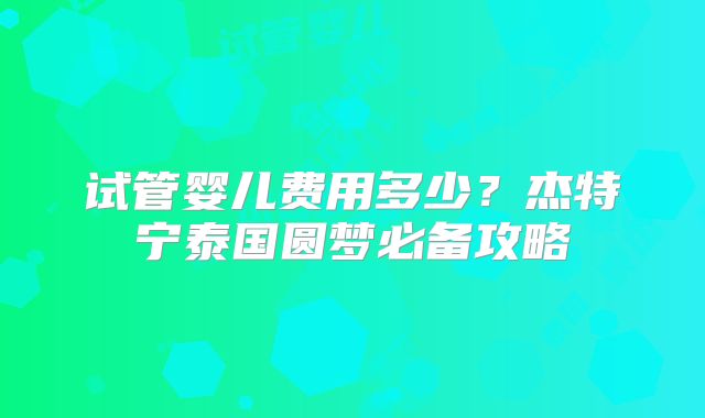 试管婴儿费用多少?杰特宁泰国圆梦必备攻略