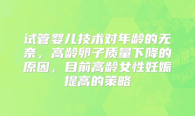 试管婴儿技术对年龄的无奈，高龄卵子质量下降的原因，目前高龄女性妊娠提高的策略