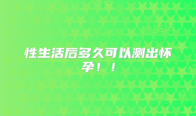 性生活后多久可以测出怀孕！！