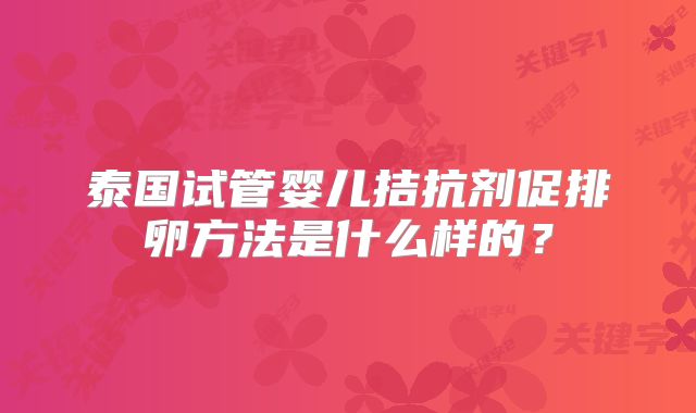 泰国试管婴儿拮抗剂促排卵方法是什么样的?