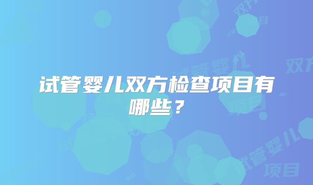 试管婴儿双方检查项目有哪些?
