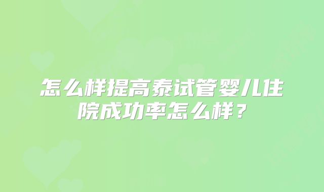 怎么样提高泰试管婴儿住院成功率怎么样？