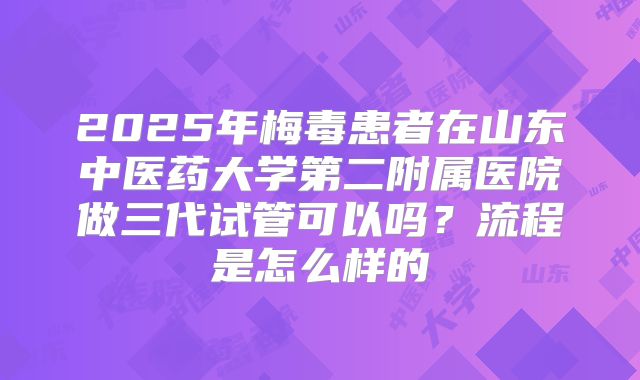 2025年梅毒患者在山东中医药大学第二附属医院做三代试管可以吗？流程是怎么样的
