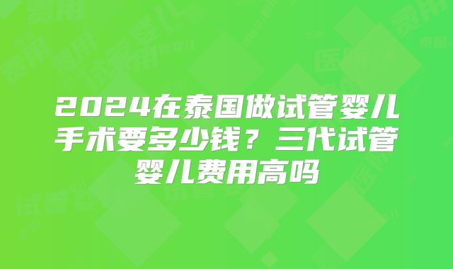 2024在泰国做试管婴儿手术要多少钱?三代试管婴儿费用高吗