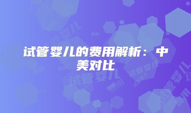试管婴儿的费用解析：中美对比