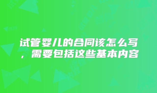 试管婴儿的合同该怎么写，需要包括这些基本内容