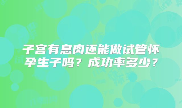 子宫有息肉还能做试管怀孕生子吗?成功率多少?