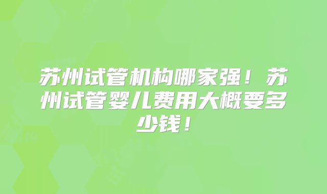 苏州试管机构哪家强!苏州试管婴儿费用大概要多少钱!