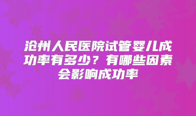 沧州人民医院试管婴儿成功率有多少？有哪些因素会影响成功率