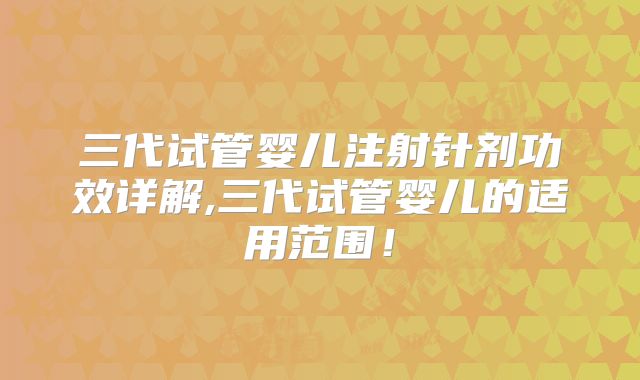 三代试管婴儿注射针剂功效详解,三代试管婴儿的适用范围！