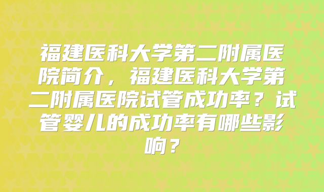 福建医科大学第二附属医院简介，福建医科大学第二附属医院试管成功率？试管婴儿的成功率有哪些影响？