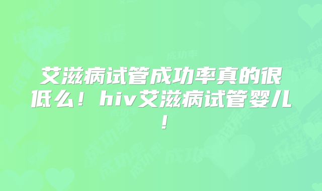 艾滋病试管成功率真的很低么！hiv艾滋病试管婴儿！