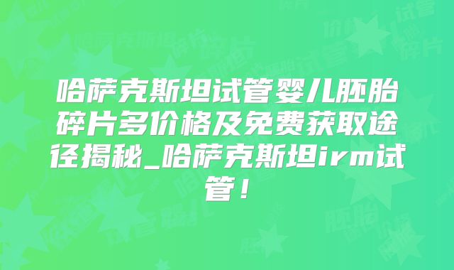 哈萨克斯坦试管婴儿胚胎碎片多价格及免费获取途径揭秘_哈萨克斯坦irm试管!