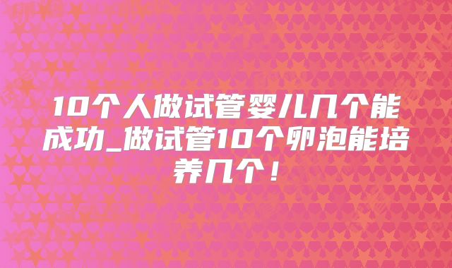 10个人做试管婴儿几个能成功_做试管10个卵泡能培养几个！