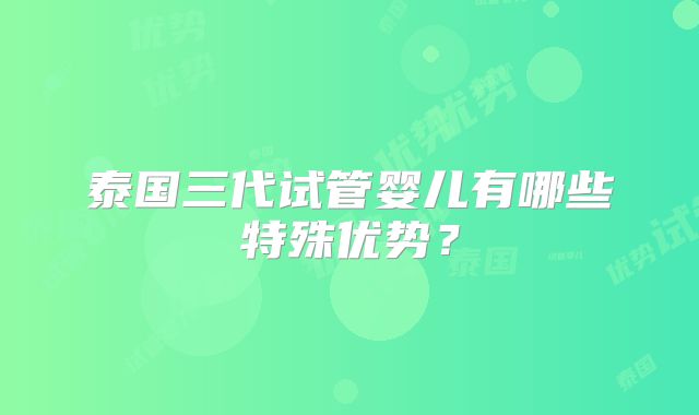 泰国三代试管婴儿有哪些特殊优势?