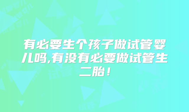 有必要生个孩子做试管婴儿吗,有没有必要做试管生二胎!