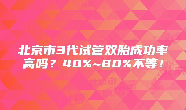 北京市3代试管双胎成功率高吗？40%~80%不等！