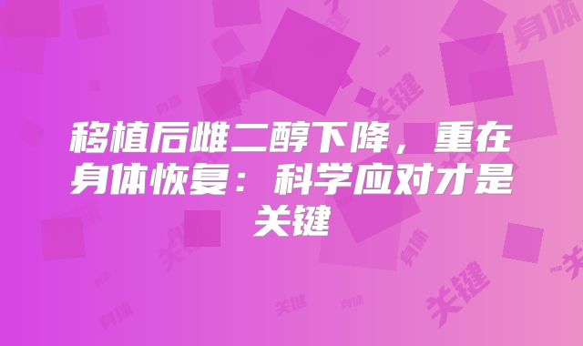 移植后雌二醇下降,重在身体恢复:科学应对才是关键