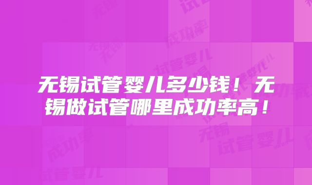 无锡试管婴儿多少钱！无锡做试管哪里成功率高！