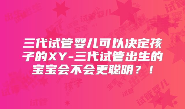 三代试管婴儿可以决定孩子的XY-三代试管出生的宝宝会不会更聪明?!