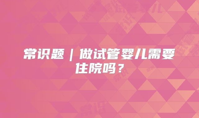 常识题｜做试管婴儿需要住院吗？