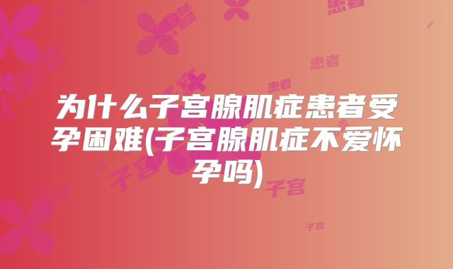 为什么子宫腺肌症患者受孕困难(子宫腺肌症不爱怀孕吗)