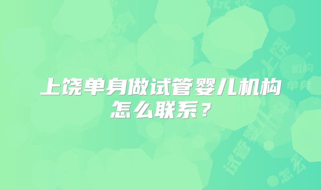 上饶单身做试管婴儿机构怎么联系?